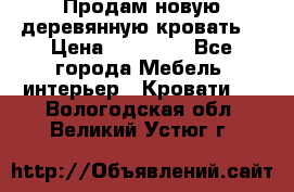 Продам новую деревянную кровать  › Цена ­ 13 850 - Все города Мебель, интерьер » Кровати   . Вологодская обл.,Великий Устюг г.